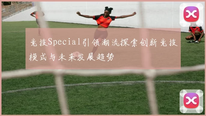 竞技Special引领潮流探索创新竞技模式与未来发展趋势
