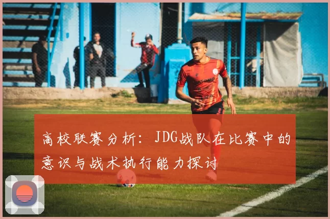 高校联赛分析：JDG战队在比赛中的意识与战术执行能力探讨