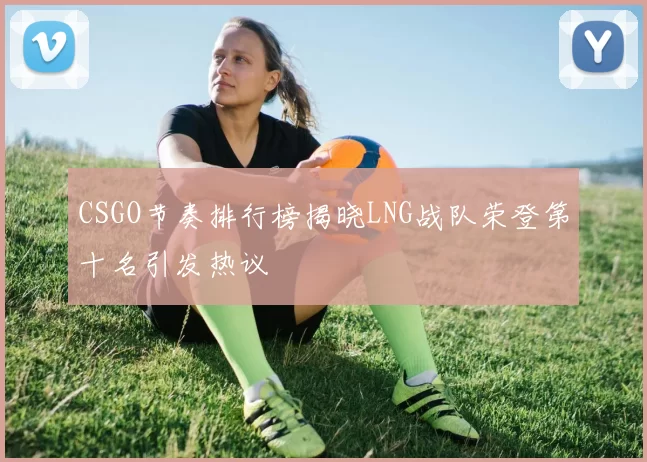 CSGO节奏排行榜揭晓LNG战队荣登第十名引发热议