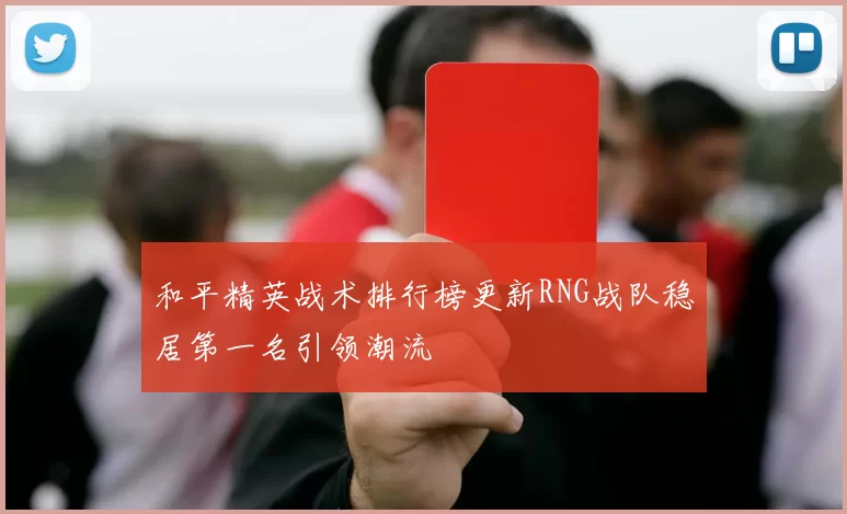 和平精英战术排行榜更新RNG战队稳居第一名引领潮流