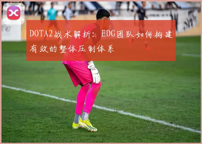 DOTA2战术解析：EDG团队如何构建有效的整体压制体系