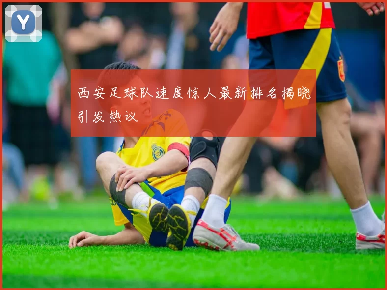 西安足球队速度惊人最新排名揭晓引发热议