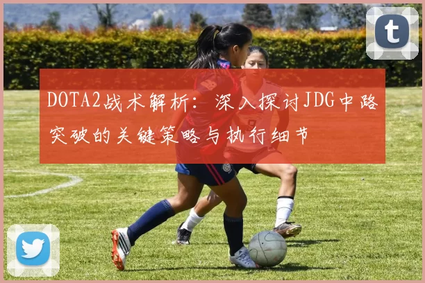 DOTA2战术解析：深入探讨JDG中路突破的关键策略与执行细节