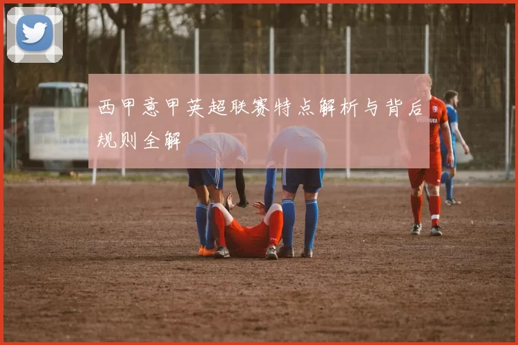西甲意甲英超联赛特点解析与背后规则全解