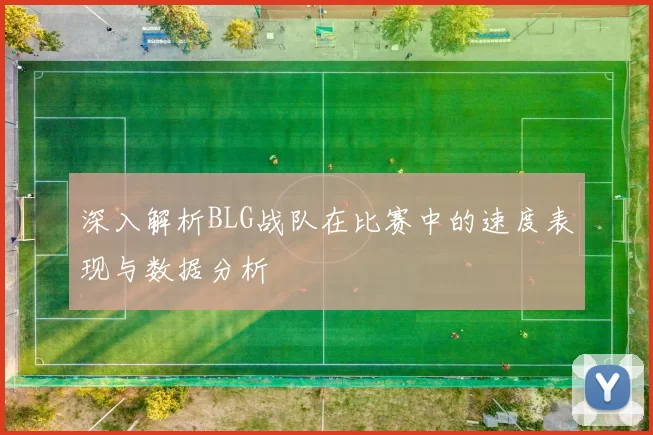 深入解析BLG战队在比赛中的速度表现与数据分析