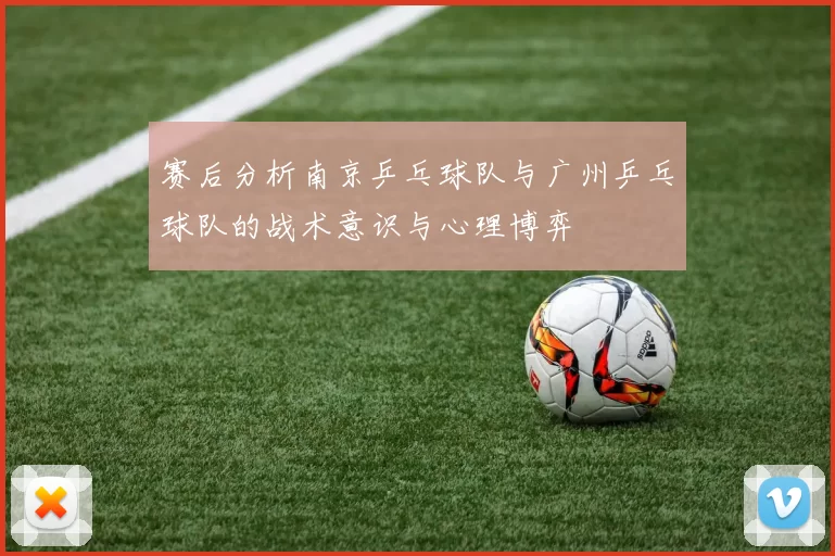 赛后分析南京乒乓球队与广州乒乓球队的战术意识与心理博弈