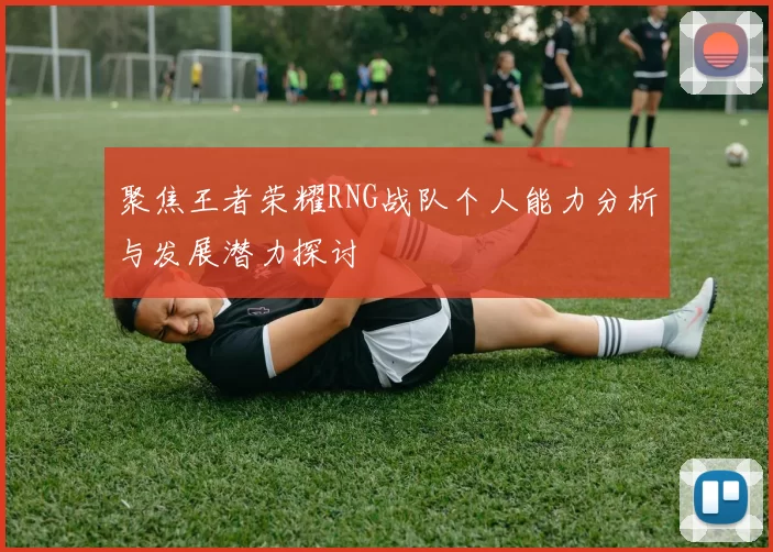 聚焦王者荣耀RNG战队个人能力分析与发展潜力探讨