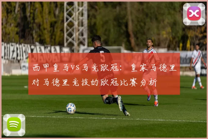 西甲皇马vs马竞欧冠：皇家马德里对马德里竞技的欧冠比赛分析