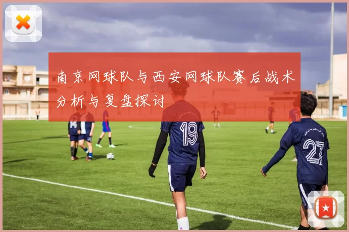 南京网球队与西安网球队赛后战术分析与复盘探讨