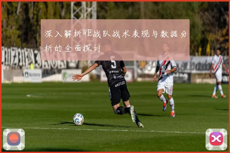 深入解析WE战队战术表现与数据分析的全面探讨