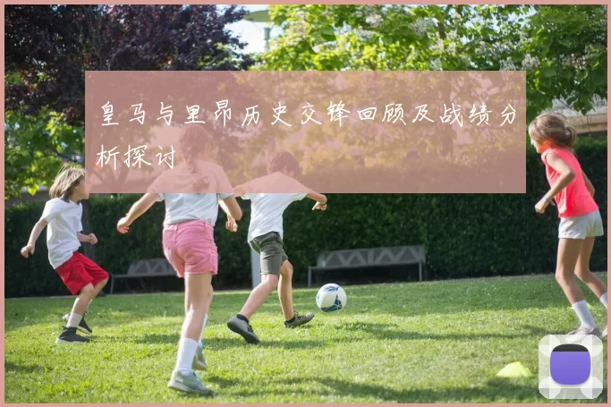 皇马与里昂历史交锋回顾及战绩分析探讨