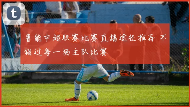 鲁能中超联赛比赛直播途径推荐 不错过每一场主队比赛