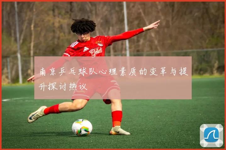 南京乒乓球队心理素质的变革与提升探讨热议