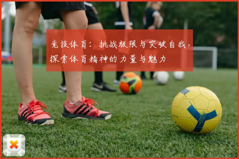 竞技体育：挑战极限与突破自我，探索体育精神的力量与魅力