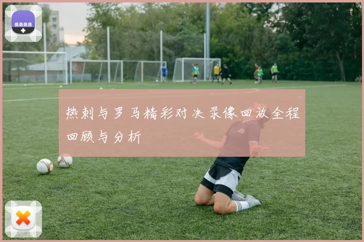 热刺与罗马精彩对决录像回放全程回顾与分析