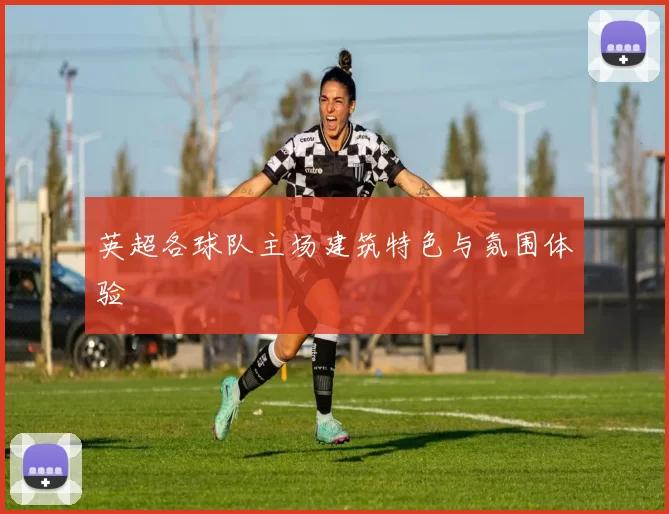 英超各球队主场建筑特色与氛围体验