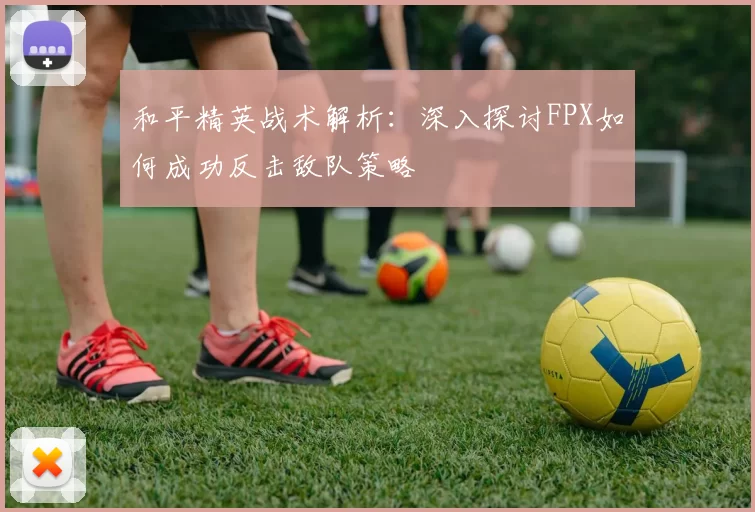 和平精英战术解析：深入探讨FPX如何成功反击敌队策略