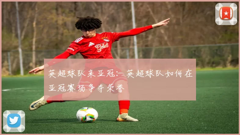 英超球队来亚冠：英超球队如何在亚冠赛场争夺荣誉