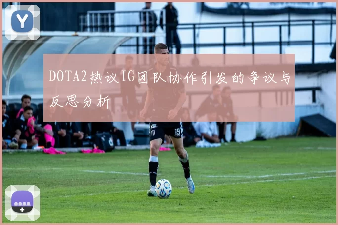 DOTA2热议IG团队协作引发的争议与反思分析