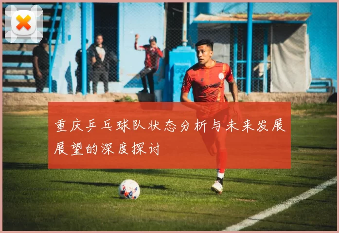 重庆乒乓球队状态分析与未来发展展望的深度探讨