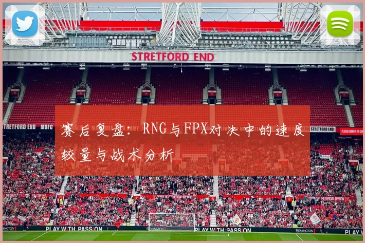 赛后复盘：RNG与FPX对决中的速度较量与战术分析
