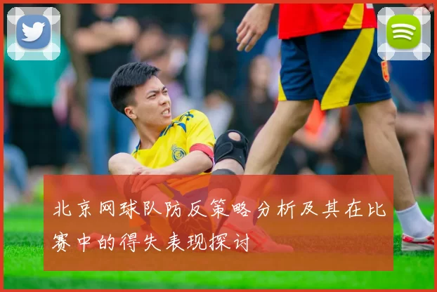 北京网球队防反策略分析及其在比赛中的得失表现探讨