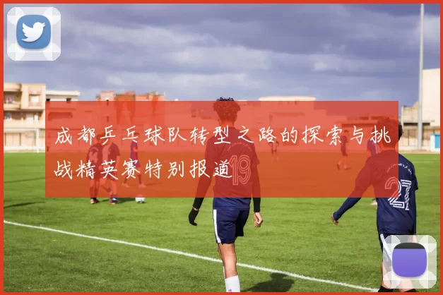 成都乒乓球队转型之路的探索与挑战精英赛特别报道