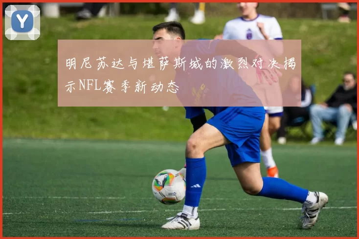 明尼苏达与堪萨斯城的激烈对决揭示NFL赛季新动态