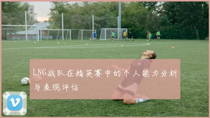 LNG战队在精英赛中的个人能力分析与表现评估